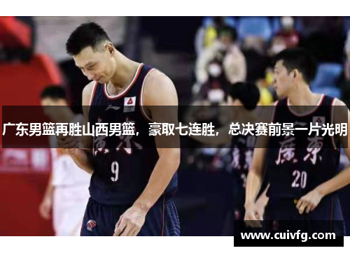 广东男篮再胜山西男篮，豪取七连胜，总决赛前景一片光明