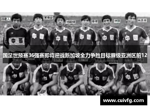 国足世预赛36强赛即将迎战新加坡全力争胜目标晋级亚洲区前12