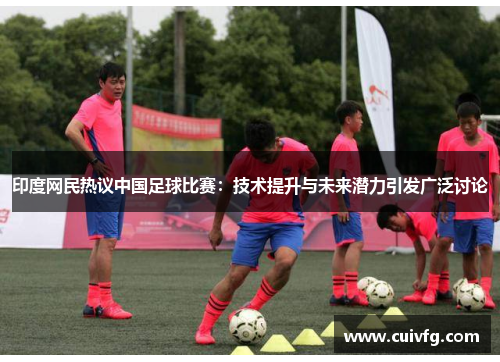 印度网民热议中国足球比赛：技术提升与未来潜力引发广泛讨论