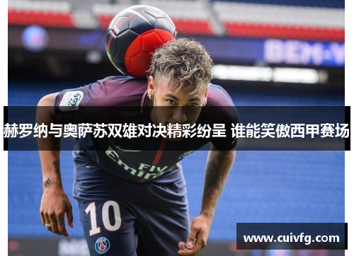 赫罗纳与奥萨苏双雄对决精彩纷呈 谁能笑傲西甲赛场