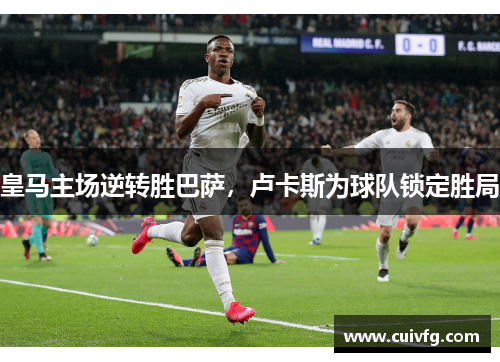 皇马主场逆转胜巴萨，卢卡斯为球队锁定胜局
