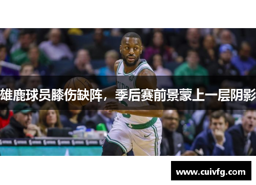 雄鹿球员膝伤缺阵，季后赛前景蒙上一层阴影
