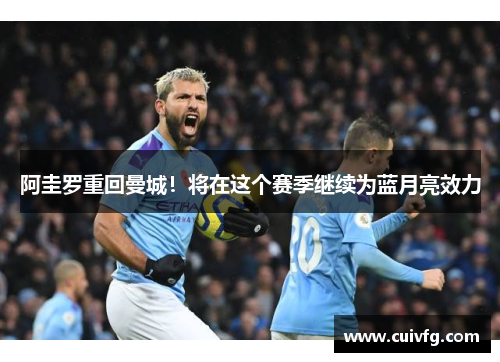 阿圭罗重回曼城！将在这个赛季继续为蓝月亮效力