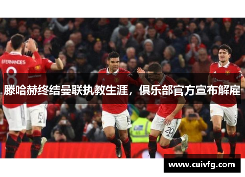 滕哈赫终结曼联执教生涯，俱乐部官方宣布解雇