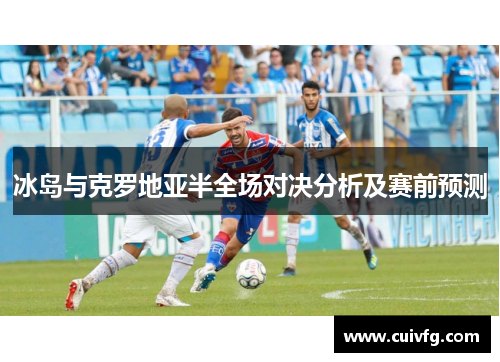 冰岛与克罗地亚半全场对决分析及赛前预测