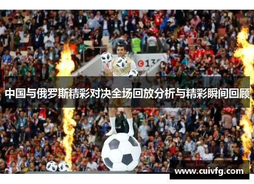 中国与俄罗斯精彩对决全场回放分析与精彩瞬间回顾