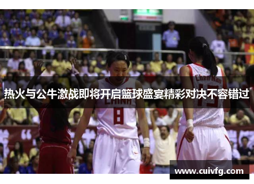 热火与公牛激战即将开启篮球盛宴精彩对决不容错过