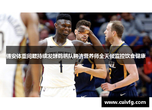 锡安体重问题持续发酵鹈鹕队聘请营养师全天候监控饮食健康