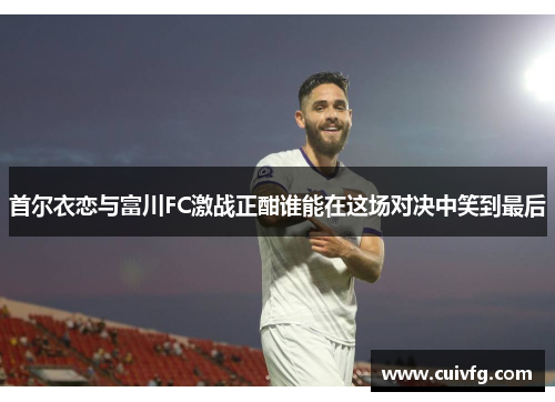 首尔衣恋与富川FC激战正酣谁能在这场对决中笑到最后