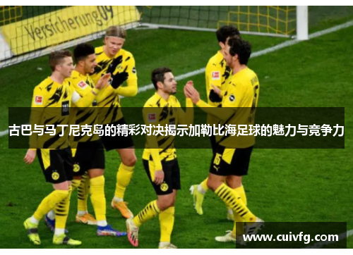 古巴与马丁尼克岛的精彩对决揭示加勒比海足球的魅力与竞争力