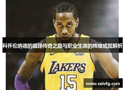 科怀伦纳德的篮球传奇之路与职业生涯的辉煌成就解析