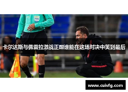 卡尔达斯与佩雷拉激战正酣谁能在这场对决中笑到最后